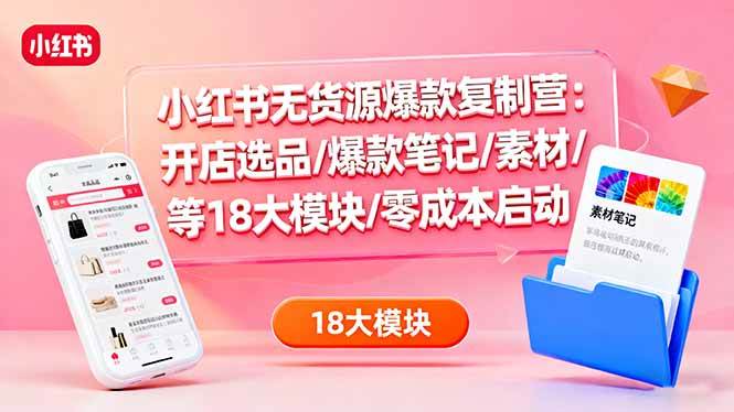 （16289期）小红书无货源爆款复制营：开店选品/爆款笔记/素材/等18大模块/零成本启动-小千网络