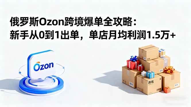 （16274期）俄罗斯Ozon跨境爆单全攻略：新手从0到1出单，单店月均利润1.5万+-小千网络