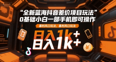 全新蓝海抖音差价项目玩法，0基础小白一部手机即可操作，暴利风口玩法，日入1k+【揭秘】-小千网络