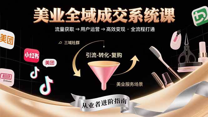（15650期）美业全域成交系统课程：帮助美业从业者打通从流量获取到高效变现全流程-小千网络