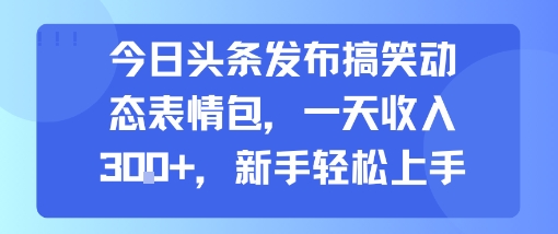 今日头条发布搞笑动态表情包，一天收入3张+，新手轻松上手-小千网络