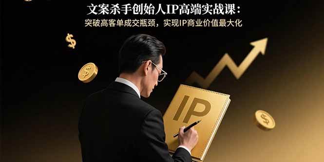 （15797期）文案杀手创始人IP高端实战课：突破高客单成交瓶颈，实现IP商业价值最大化-小千网络