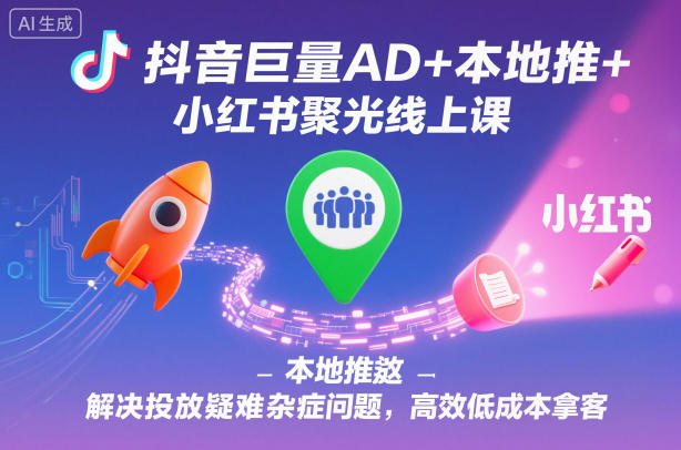 抖音巨量AD+本地推+小红书聚光线上课，解决投放疑难杂症问题，高效低成本拿客-小千网络