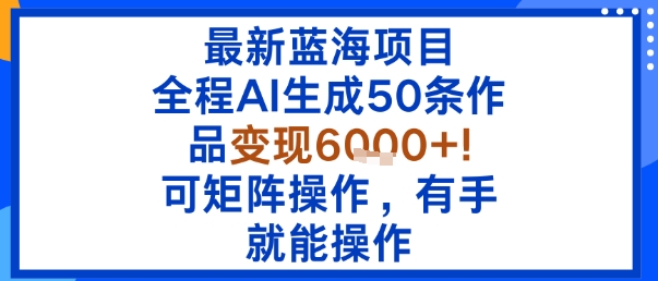 最新蓝海项目：全程AI生成50条作品变现6k+，可矩阵操作，有手就能操作-小千网络