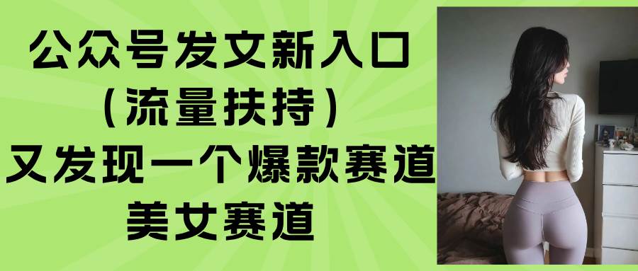 (15781期)公众号发文新入口(流量扶持),又发现一个爆款赛道:美女赛道-小千网络