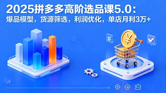（16019期）2025拼多多高阶选品课5.0：爆品模型，货源筛选，利润优化，单店月利3万+-小千网络