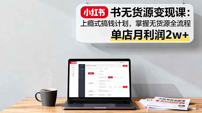 （16253期）小红书无货源变现课：上瘾式搞钱计划，掌握无货源全流程，单店月利润2w+-小千网络