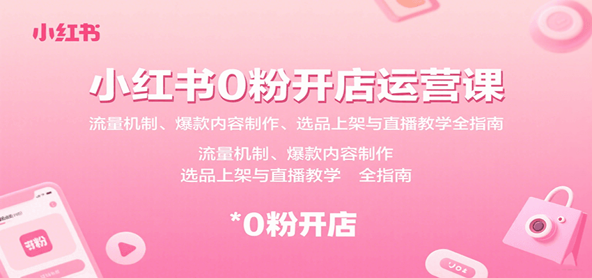 小红书0粉开店运营课：流量机制、爆款内容制作、选品上架与直播教学全指南-小千网络