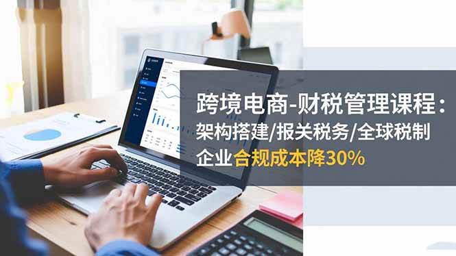 （16509期）跨境电商-财税管理课程：架构搭建/报关税务/全球税制，企业合规成本降30%-小千网络