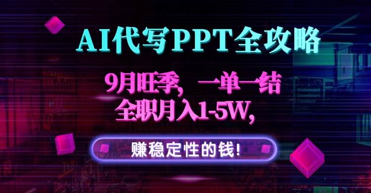 （15915期）AI代写PPT全攻略，9月旺季，一单一结，全职月入1-5W，赚稳定性的钱！-小千网络