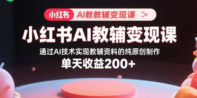 （15907期）小红书AI教辅变现课，通过AI技术实现教辅资料的纯原创制作 单天收益200+-小千网络