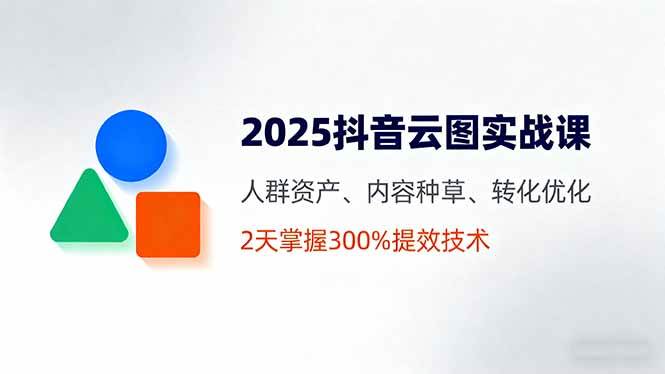 （16063期）2025抖音云图实战课，人群资产、内容种草、转化优化，2天掌握300%提效技术-小千网络