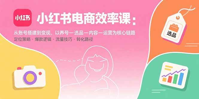 （15838期）小红书电商效率课：从账号搭建到变现，以养号-选品-内容-运营为核心链路-小千网络