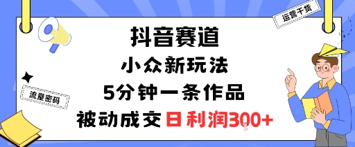 抖音赛道：小众新玩法，5分钟一条作品，被动成交，日利润3张-小千网络