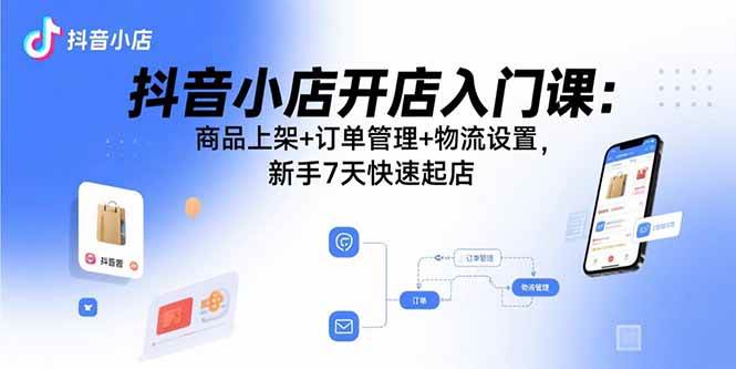 (15947期)抖音小店开店入门课:商品上架+订单管理+物流设置,新手7天快速起店-小千网络