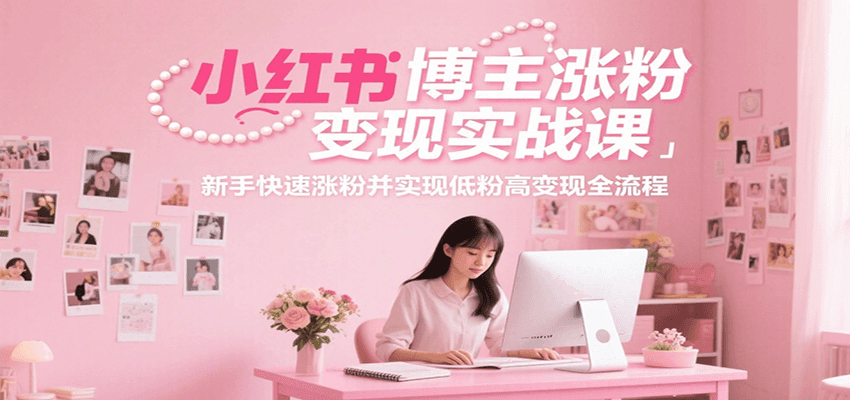 小红书博主涨粉变现实战课，新手快速涨粉并实现低粉高变现全流程-小千网络