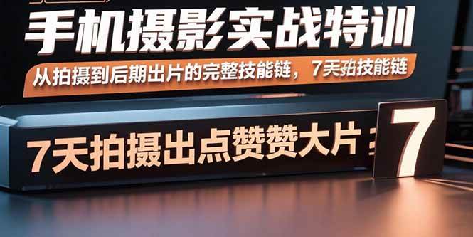 （15949期）手机摄影实战特训，从拍摄到后期出片的完整技能链，7天拍出点赞大片-小千网络