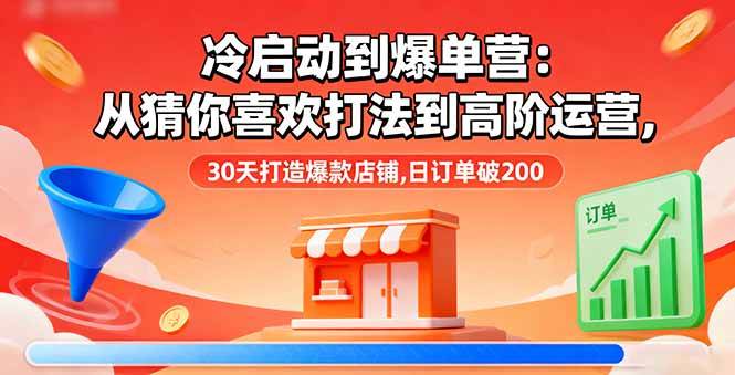 （16177期）冷启动到爆单营：从猜你喜欢打法到高阶运营,30天打造爆款店铺,日订单破200-小千网络