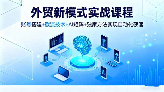 (16363期)外贸新模式实战课程,账号搭建+截流技术+AI矩阵+独家方法实现自动化获客-小千网络