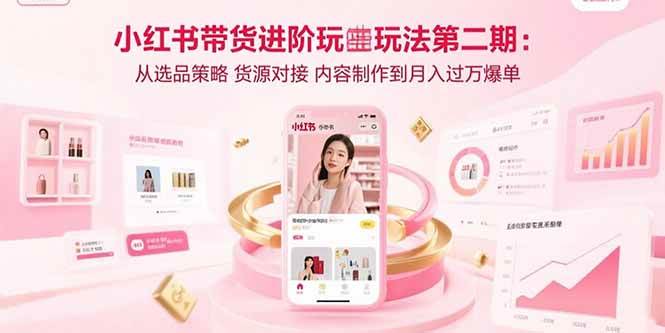 （15719期）小红书带货进阶玩法第二期：从选品策略 货源对接 内容制作到月入过万爆单-小千网络