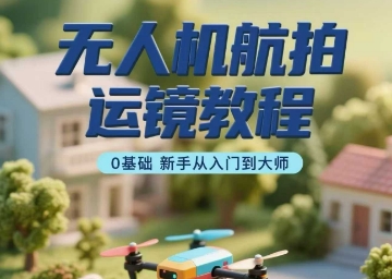 无人机航拍运镜教程，0基础新手从入门到大师-小千网络