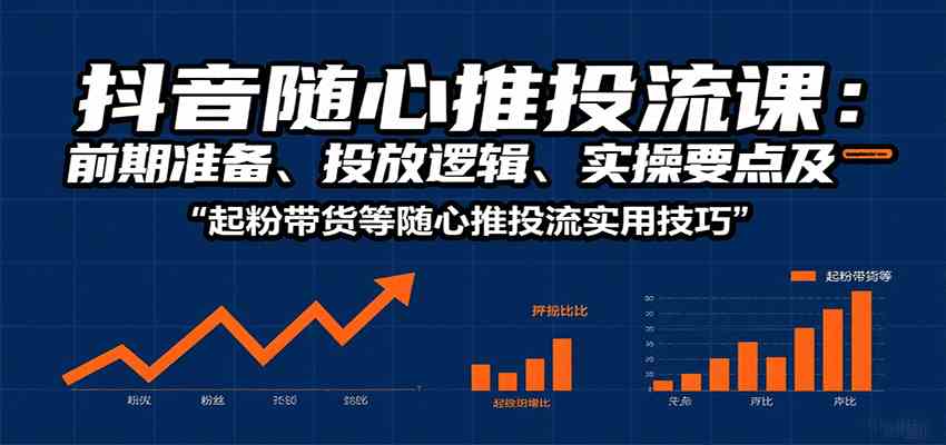 抖音随心推投流课：前期准备、投放逻辑、实操要点及起粉带货等随心推投流实用技巧-小千网络