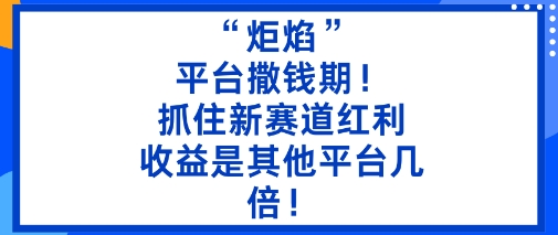 “炬焰”：平台撒钱期！抓住新赛道红利，5分钟二创内容，收益是其他平台几倍！-小千网络