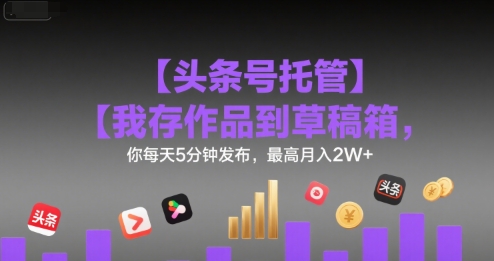 【头条号托管 】我存作品到草稿箱，你每天5分钟发布，最高月入2W+【揭秘】-小千网络