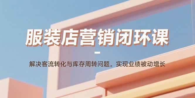 （15906期）服装店营销闭环课：解决客流转化与库存周转问题。实现业绩被动增长-小千网络