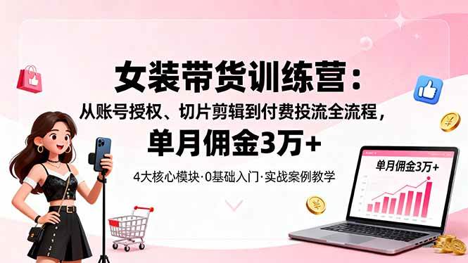 (16270期)女装带货特训营:从账号授权、切片剪辑到付费投流全流程,单月佣金3万+-小千网络