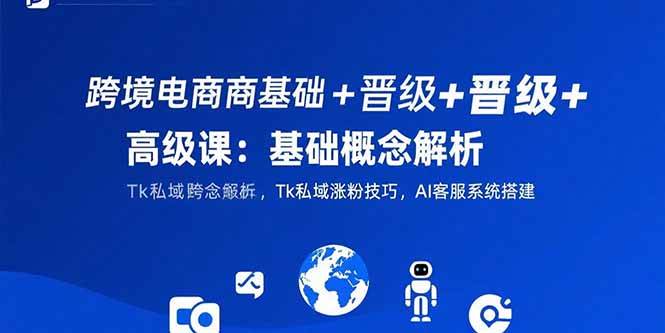 （15496期）跨境电商基础+晋级+高级课：基础概念解析,Tk私域涨粉技巧,AI客服系统搭建-小千网络