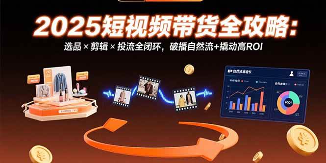 （15513期）2025短视频带货全攻略：选品×剪辑×投流全闭环，破播自然流+撬动高ROI-小千网络
