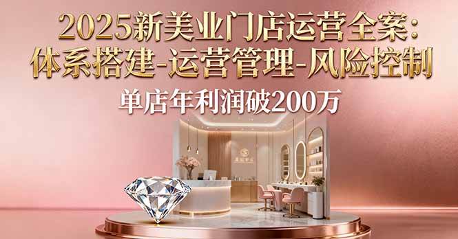 （16216期）2025新美业门店运营全案：体系搭建-运营管理-风险控制，单店年利润破200万-小千网络