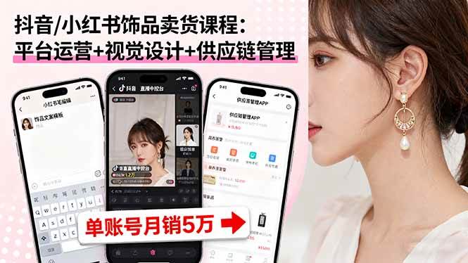 （16035期）抖音/小红书饰品卖货课程：平台运营+视觉设计+供应链管理，单账号月销5万-小千网络