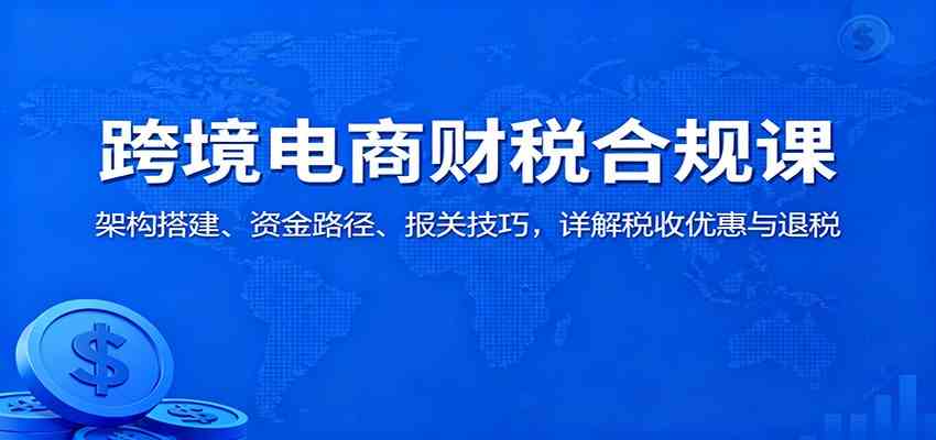 跨境电商财税合规课：架构搭建、资金路径、报关技巧，详解税收优惠与退税-小千网络