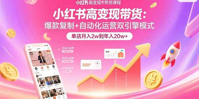 （15720期）小红书高变现带货：爆款复制+自动化运营双引擎模式 单店月入2w到年入20w+-小千网络