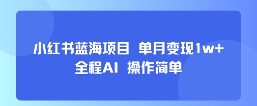 小红书蓝海项目 单月变现1w+ 全程AI 操作简单-小千网络