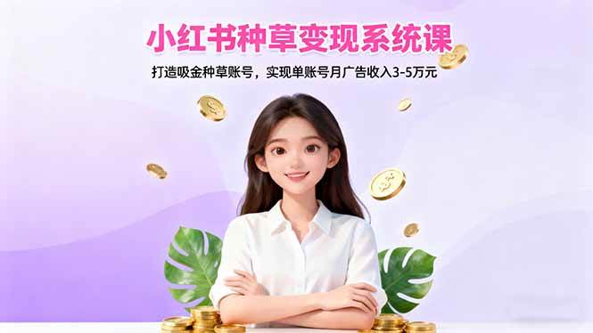 （16468期）小红书种草变现系统课：打造吸金种草账号，实现单账号月广告收入3-5万元-小千网络