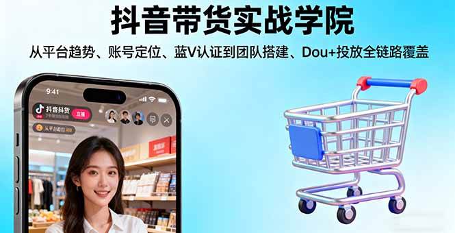 （16215期）抖音带货实战学院:从平台趋势/账号定位/蓝V认证到团队搭建/Dou+投放全链路-小千网络