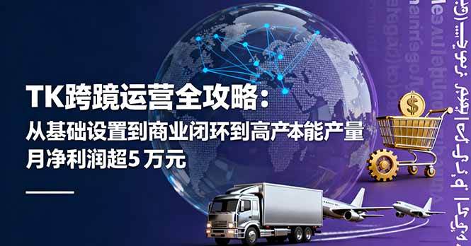 （16179期）TK跨境运营全攻略：从基础设置到商业闭环到低成本量产，月净利润超5万美元-小千网络