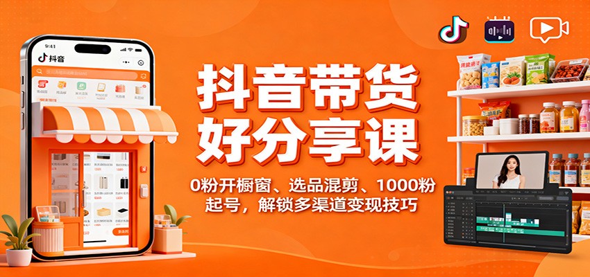 抖音带货好物分享课：0粉开橱窗、选品混剪、1000粉起号，解锁多渠道变现技巧-小千网络