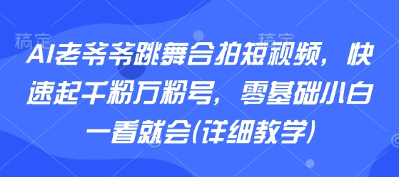 AI老爷爷跳舞合拍短视频，快速起千粉万粉号，零基础小白一看就会(详细教学)-小千网络