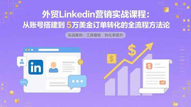 （15766期）外贸LinkedIn营销实战课程：从账号搭建到5万美金订单转化的全流程方法论-小千网络