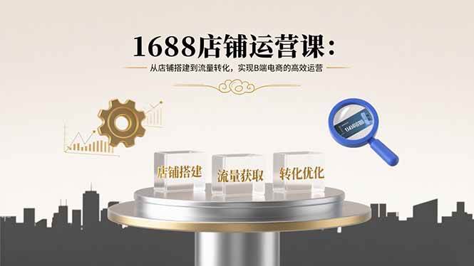 （15898期）1688店铺运营课：从店铺搭建到流量转化，实现B端电商的高效运营-小千网络
