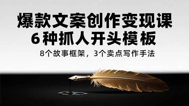 （15308期）爆款文案创作变现课，6种抓人开头模板，8个故事框架，3个卖点写作手法-小千网络