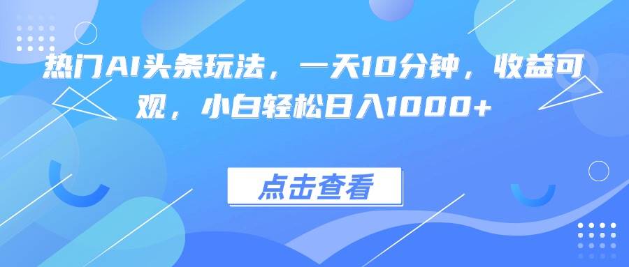 （15991期）热门AI头条玩法，一天10分钟，收益可观，小白轻松日入1000+-小千网络