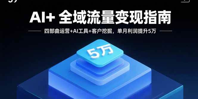 （15940期）AI+全域流量变现指南，四部曲运营+AI工具+客户挖掘，单月利润提升5万-小千网络