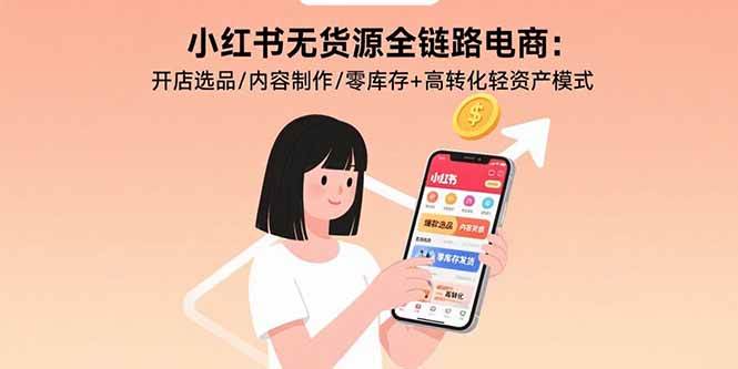 （15785期）小红书无货源全链路电商：开店选品/内容制作/零库存+高转化轻资产模式-小千网络